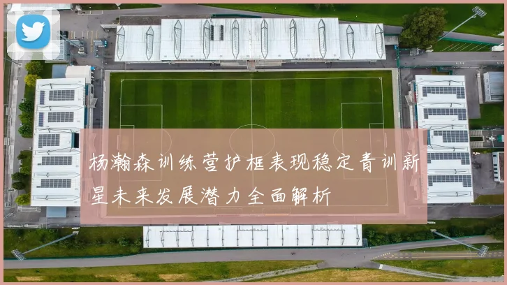 杨瀚森训练营护框表现稳定青训新星未来发展潜力全面解析
