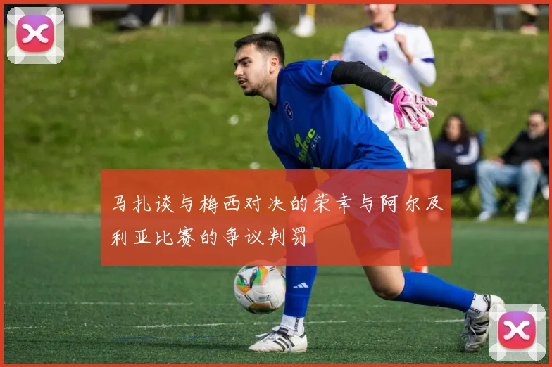 马扎谈与梅西对决的荣幸与阿尔及利亚比赛的争议判罚