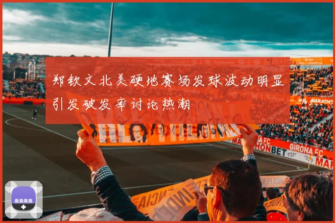 郑钦文北美硬地赛场发球波动明显引发破发率讨论热潮